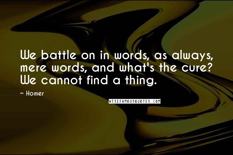 Homer Quotes: We battle on in words, as always, mere words, and what's the cure? We cannot find a thing.