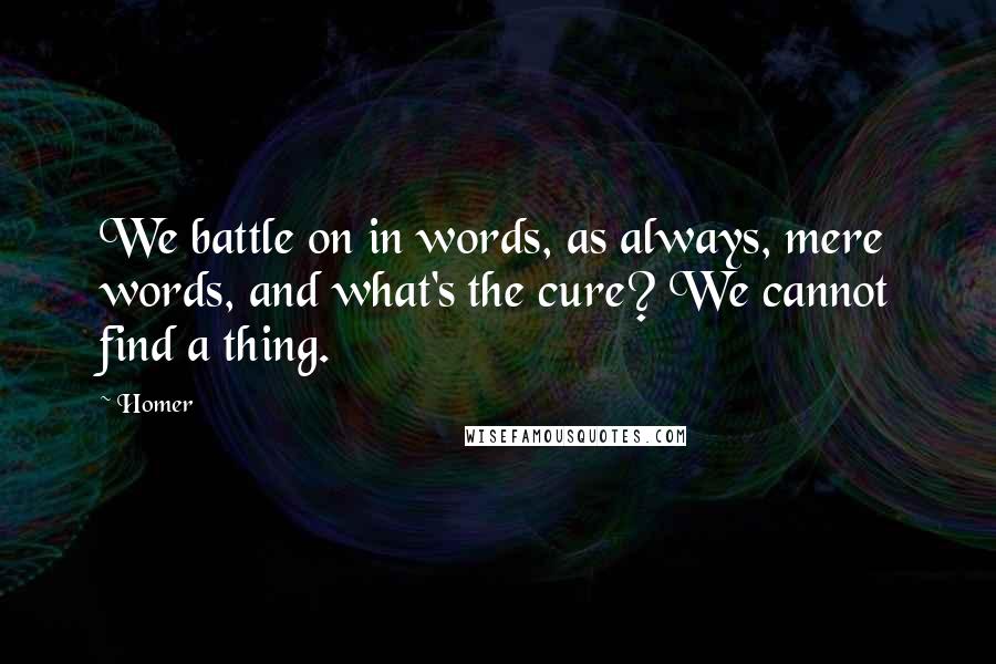 Homer Quotes: We battle on in words, as always, mere words, and what's the cure? We cannot find a thing.