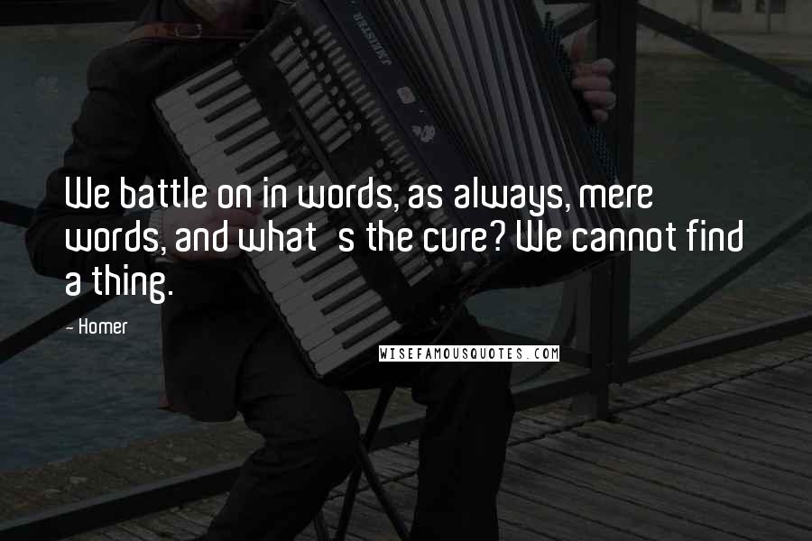 Homer Quotes: We battle on in words, as always, mere words, and what's the cure? We cannot find a thing.