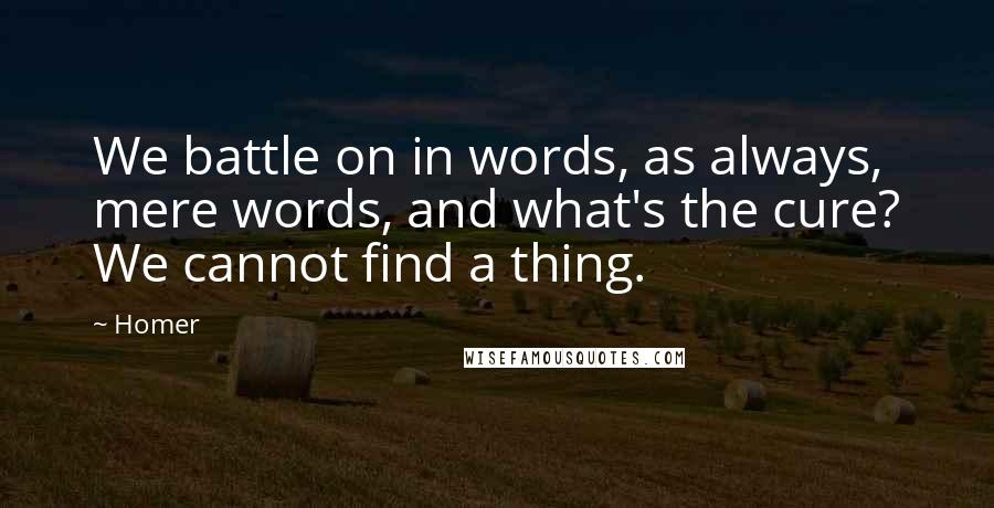 Homer Quotes: We battle on in words, as always, mere words, and what's the cure? We cannot find a thing.