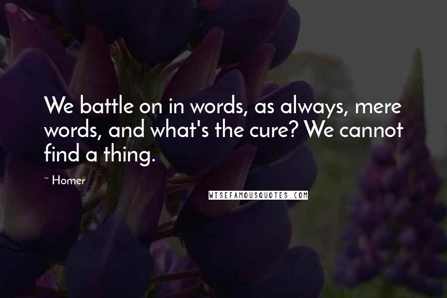 Homer Quotes: We battle on in words, as always, mere words, and what's the cure? We cannot find a thing.