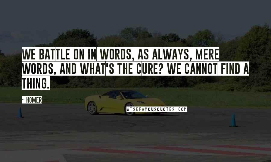 Homer Quotes: We battle on in words, as always, mere words, and what's the cure? We cannot find a thing.