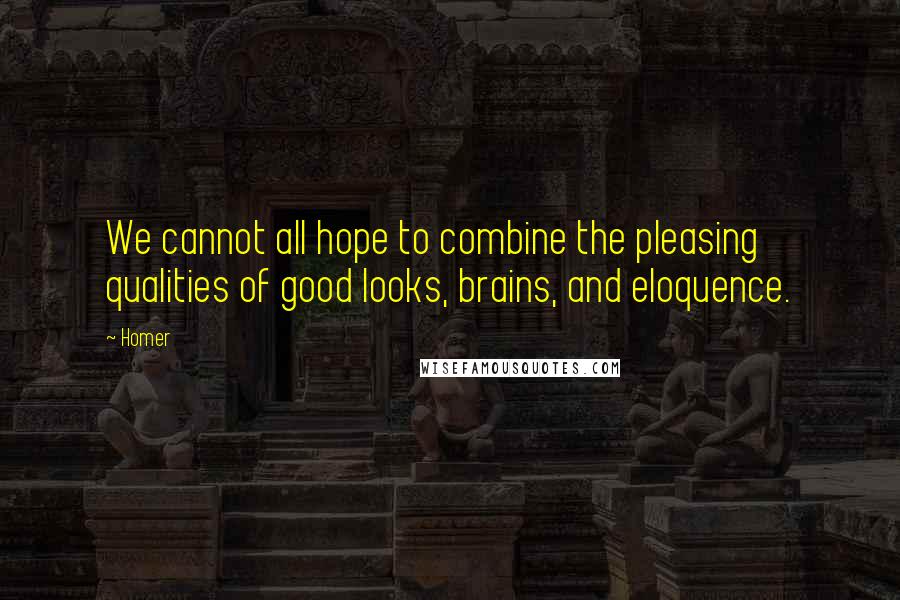 Homer Quotes: We cannot all hope to combine the pleasing qualities of good looks, brains, and eloquence.