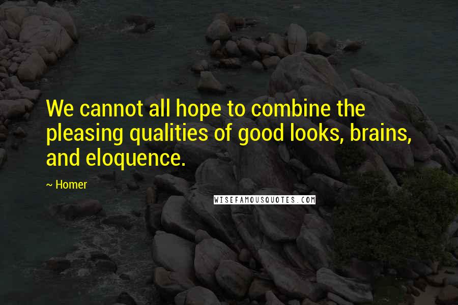 Homer Quotes: We cannot all hope to combine the pleasing qualities of good looks, brains, and eloquence.