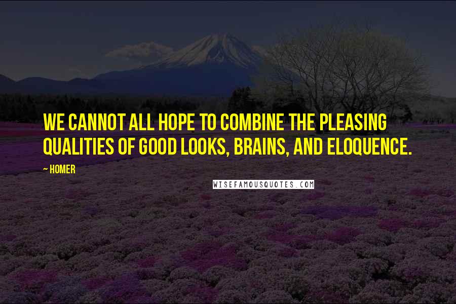 Homer Quotes: We cannot all hope to combine the pleasing qualities of good looks, brains, and eloquence.