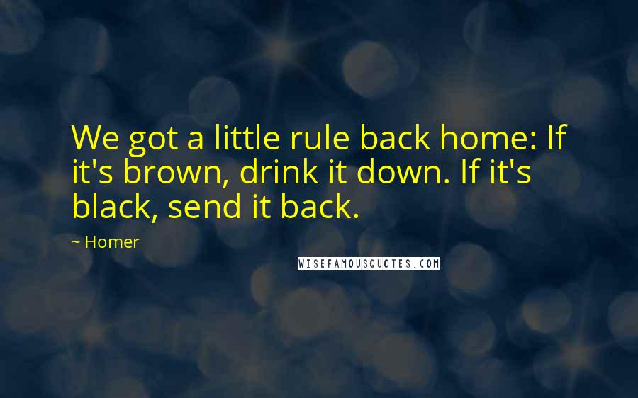 Homer Quotes: We got a little rule back home: If it's brown, drink it down. If it's black, send it back.