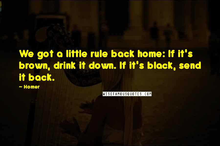 Homer Quotes: We got a little rule back home: If it's brown, drink it down. If it's black, send it back.