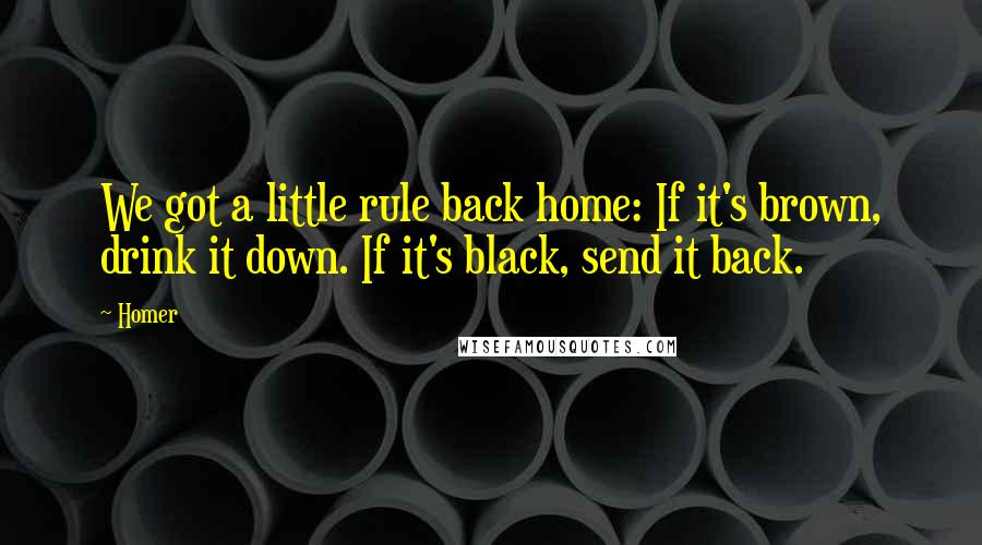 Homer Quotes: We got a little rule back home: If it's brown, drink it down. If it's black, send it back.