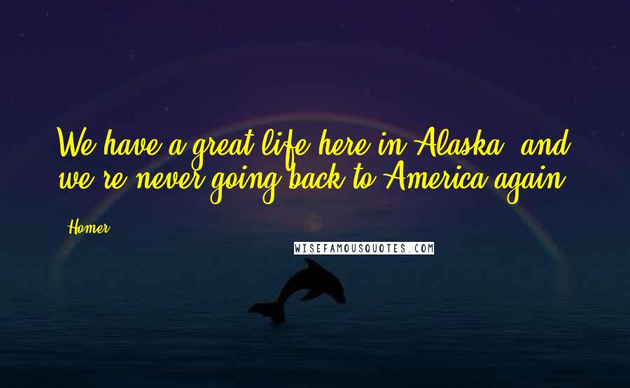 Homer Quotes: We have a great life here in Alaska, and we're never going back to America again!