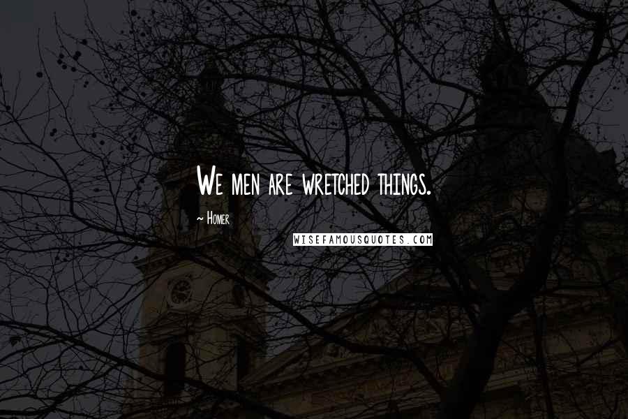 Homer Quotes: We men are wretched things.