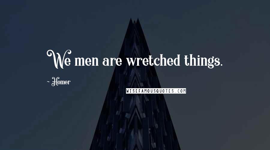 Homer Quotes: We men are wretched things.