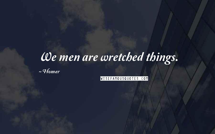 Homer Quotes: We men are wretched things.