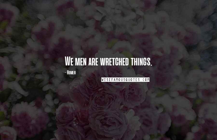 Homer Quotes: We men are wretched things.