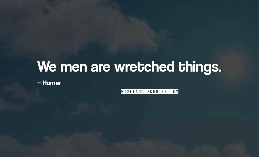 Homer Quotes: We men are wretched things.