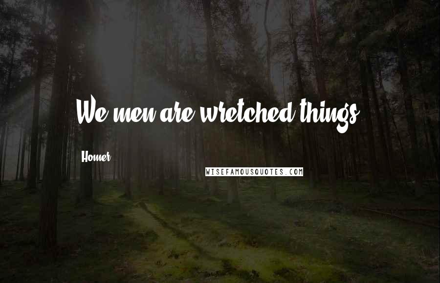 Homer Quotes: We men are wretched things.