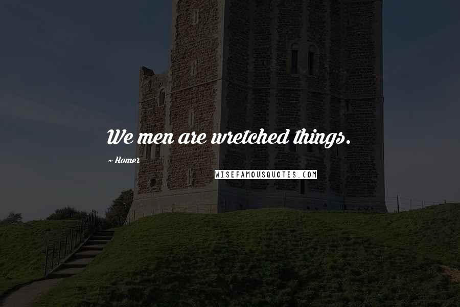 Homer Quotes: We men are wretched things.
