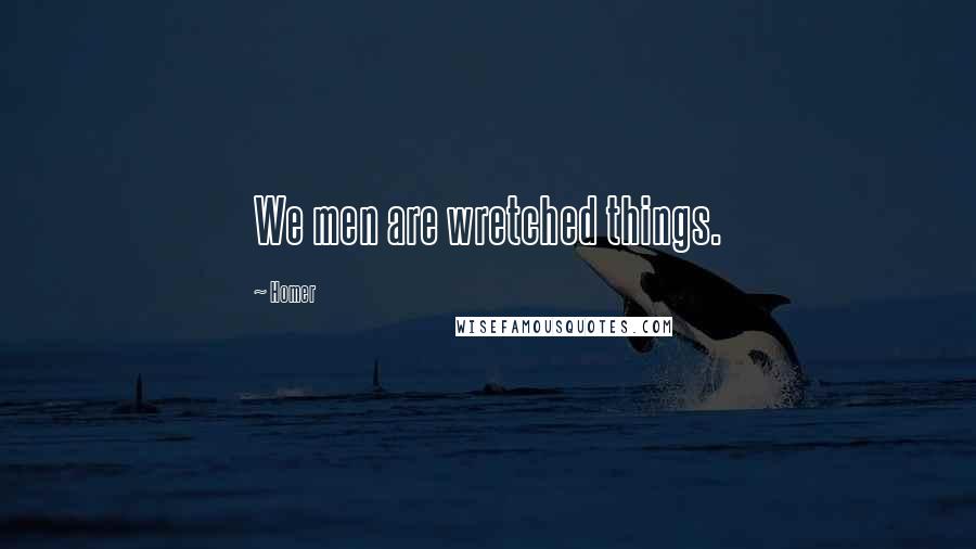 Homer Quotes: We men are wretched things.