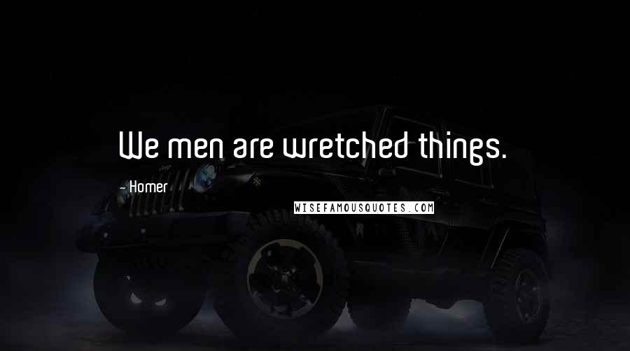 Homer Quotes: We men are wretched things.