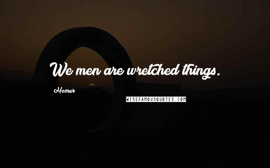 Homer Quotes: We men are wretched things.