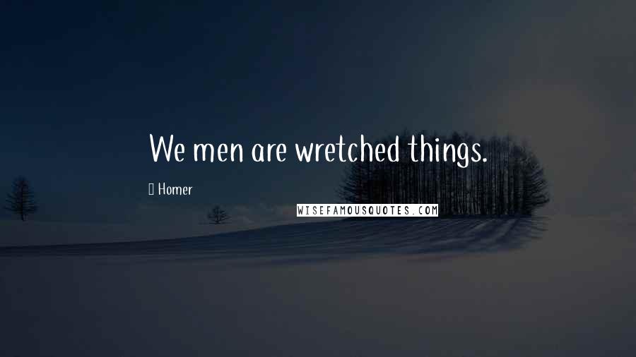 Homer Quotes: We men are wretched things.