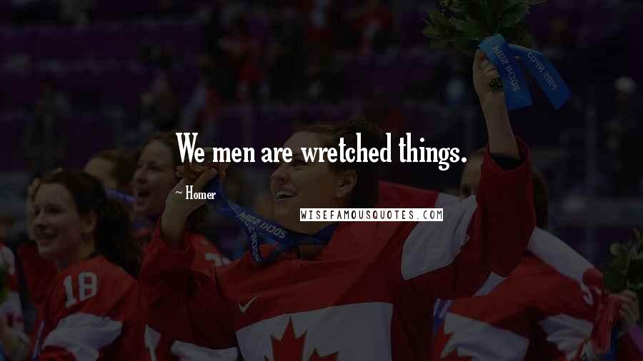 Homer Quotes: We men are wretched things.