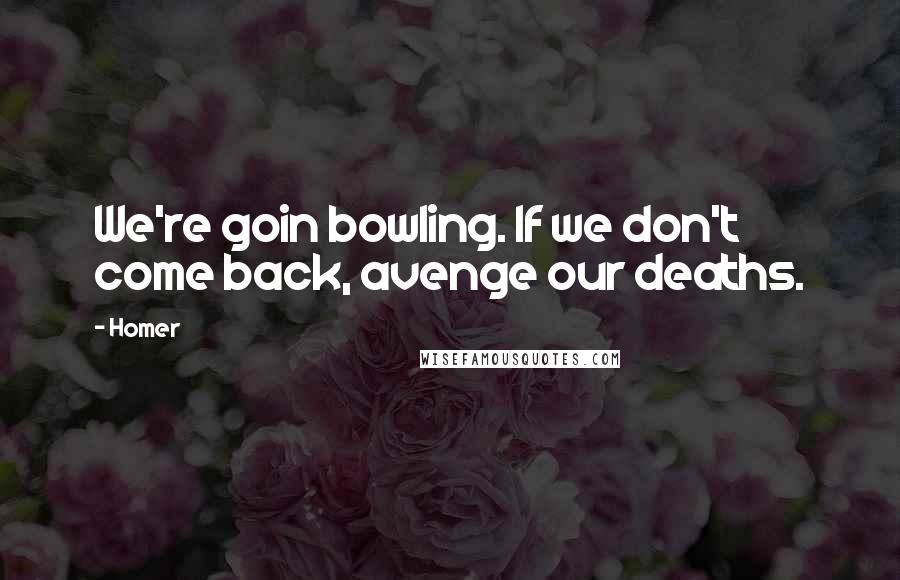 Homer Quotes: We're goin bowling. If we don't come back, avenge our deaths.