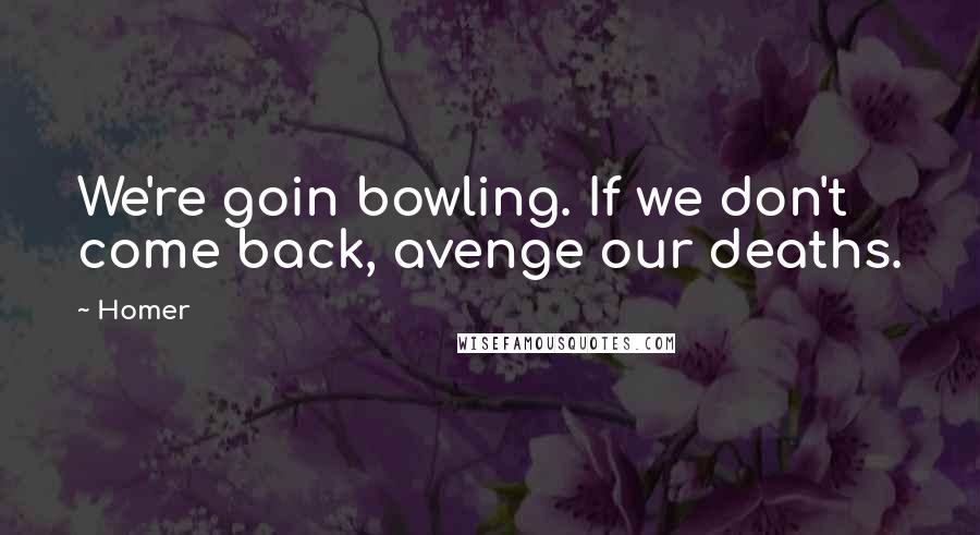 Homer Quotes: We're goin bowling. If we don't come back, avenge our deaths.