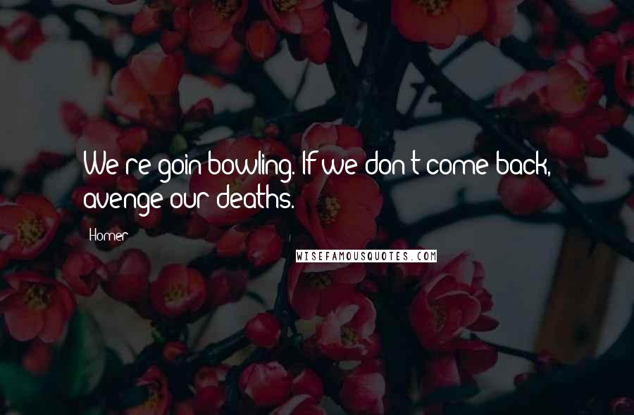 Homer Quotes: We're goin bowling. If we don't come back, avenge our deaths.