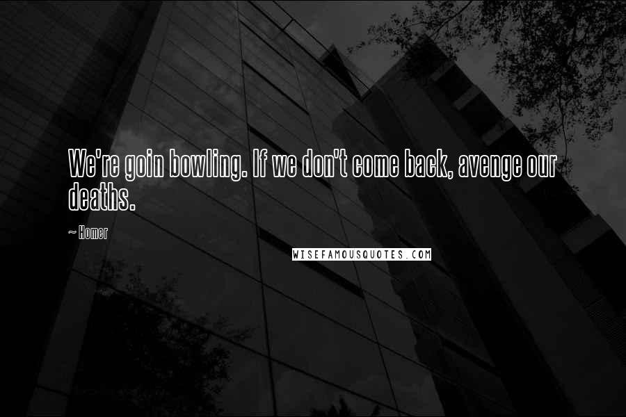 Homer Quotes: We're goin bowling. If we don't come back, avenge our deaths.