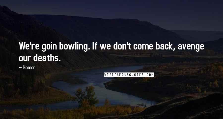 Homer Quotes: We're goin bowling. If we don't come back, avenge our deaths.