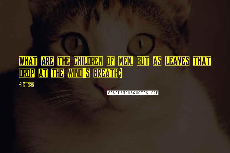 Homer Quotes: What are the children of men, but as leaves that drop at the wind's breath?