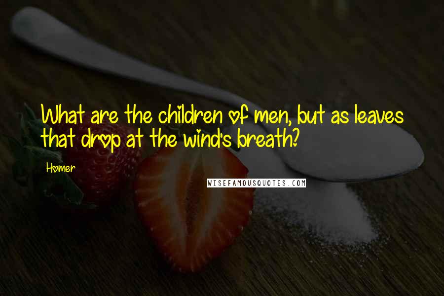 Homer Quotes: What are the children of men, but as leaves that drop at the wind's breath?