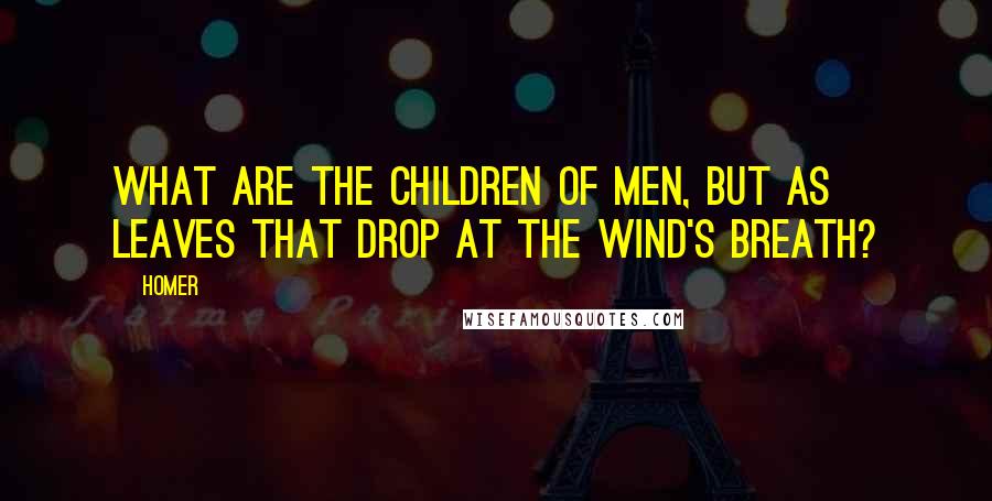 Homer Quotes: What are the children of men, but as leaves that drop at the wind's breath?