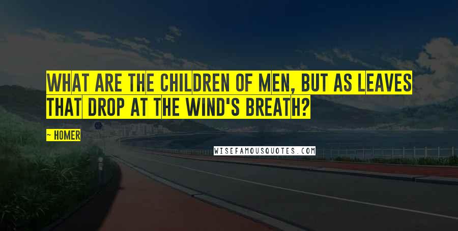 Homer Quotes: What are the children of men, but as leaves that drop at the wind's breath?