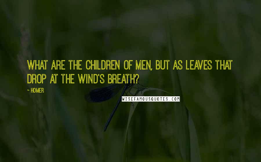 Homer Quotes: What are the children of men, but as leaves that drop at the wind's breath?