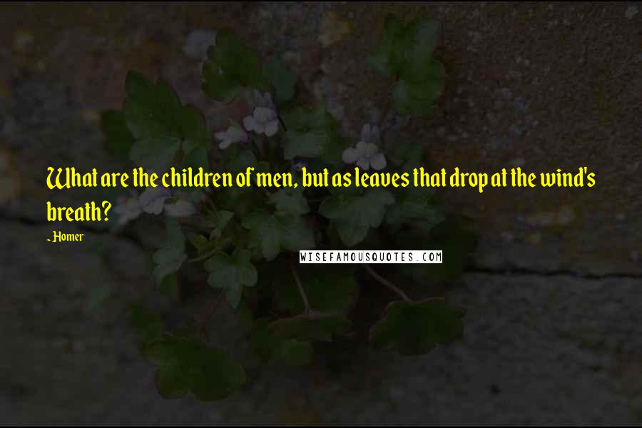 Homer Quotes: What are the children of men, but as leaves that drop at the wind's breath?