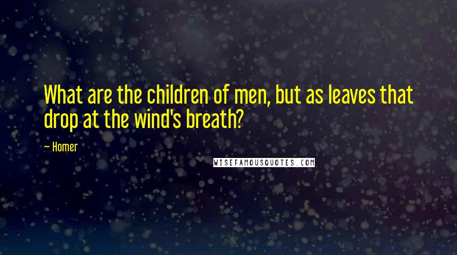 Homer Quotes: What are the children of men, but as leaves that drop at the wind's breath?