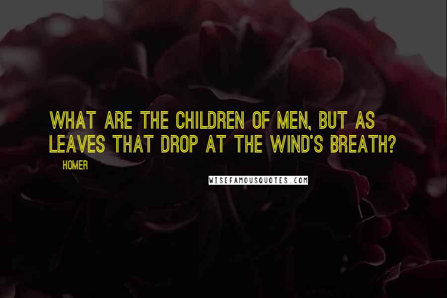 Homer Quotes: What are the children of men, but as leaves that drop at the wind's breath?