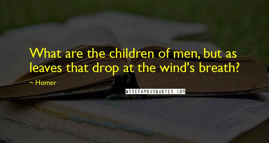 Homer Quotes: What are the children of men, but as leaves that drop at the wind's breath?