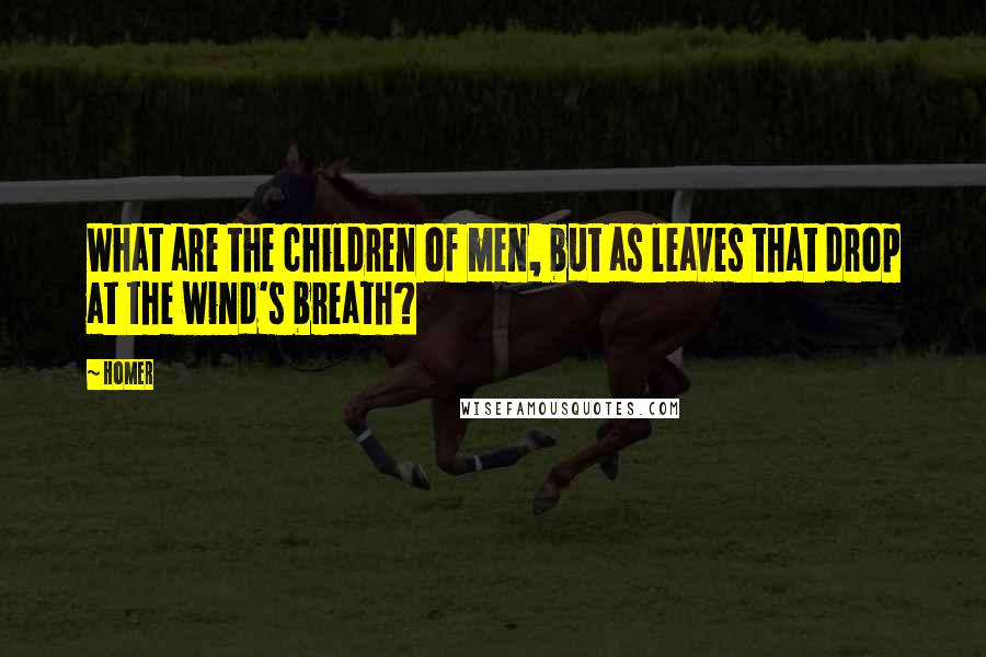 Homer Quotes: What are the children of men, but as leaves that drop at the wind's breath?