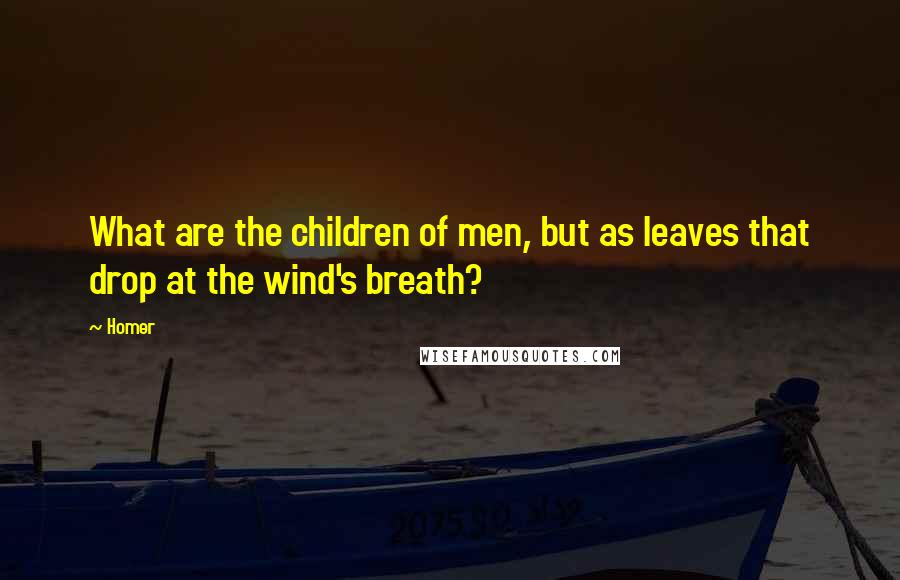 Homer Quotes: What are the children of men, but as leaves that drop at the wind's breath?