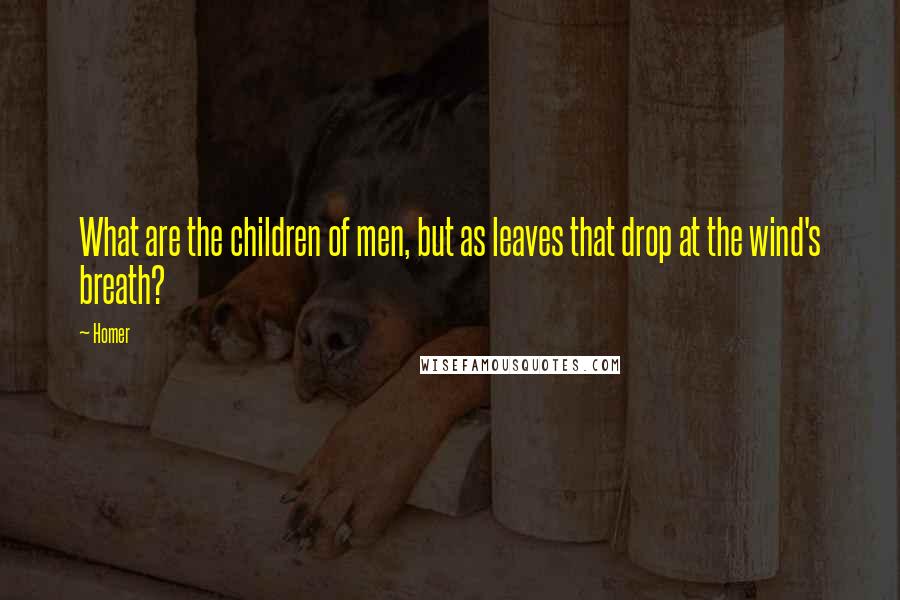 Homer Quotes: What are the children of men, but as leaves that drop at the wind's breath?