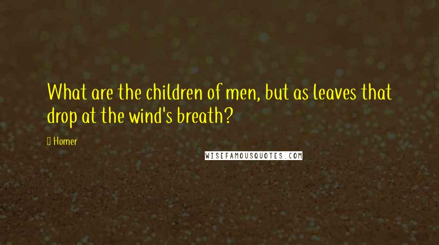 Homer Quotes: What are the children of men, but as leaves that drop at the wind's breath?