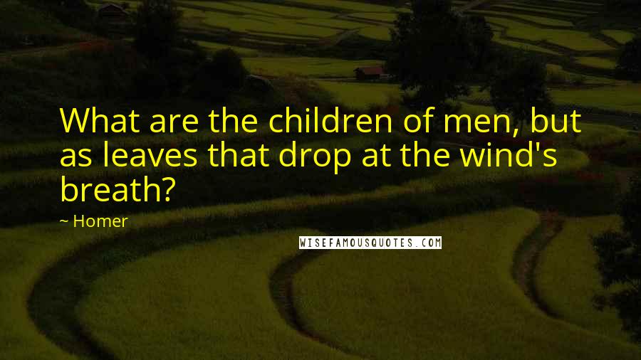 Homer Quotes: What are the children of men, but as leaves that drop at the wind's breath?