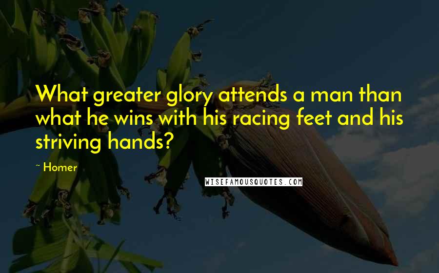 Homer Quotes: What greater glory attends a man than what he wins with his racing feet and his striving hands?