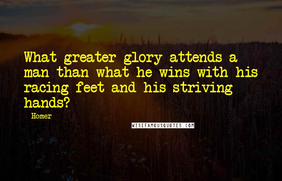 Homer Quotes: What greater glory attends a man than what he wins with his racing feet and his striving hands?