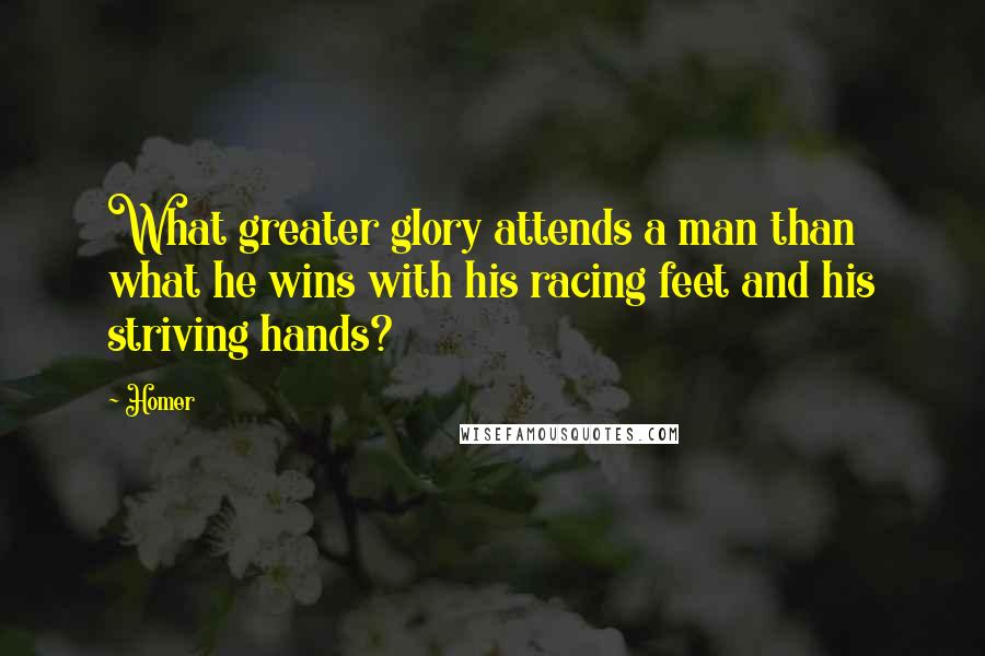 Homer Quotes: What greater glory attends a man than what he wins with his racing feet and his striving hands?