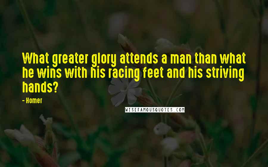 Homer Quotes: What greater glory attends a man than what he wins with his racing feet and his striving hands?