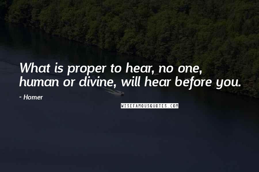 Homer Quotes: What is proper to hear, no one, human or divine, will hear before you.