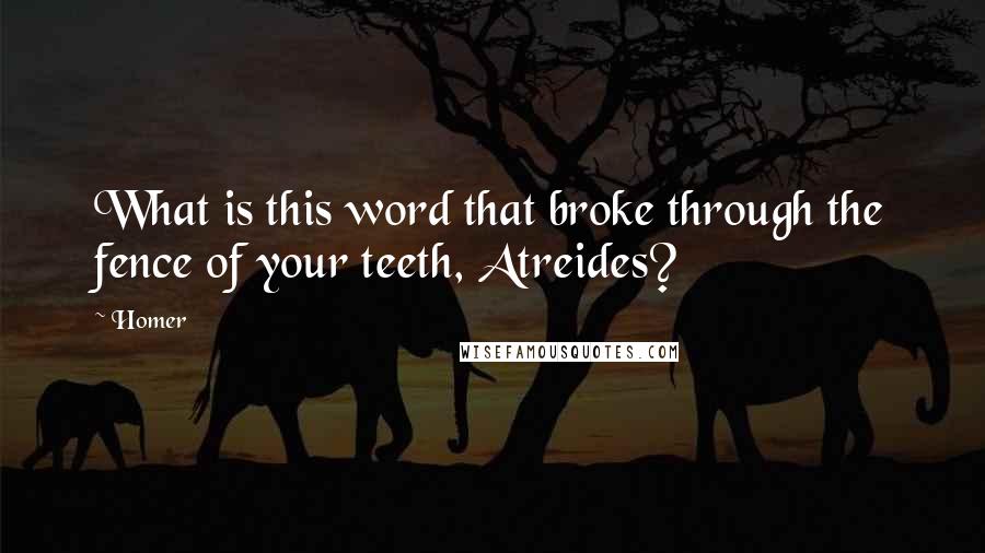 Homer Quotes: What is this word that broke through the fence of your teeth, Atreides?